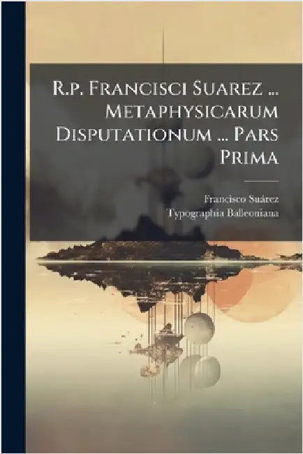 R.p. Francisci Suarez ... Metaphysicarum Disputationum ... Pars Prima by Suàrez, Francisco