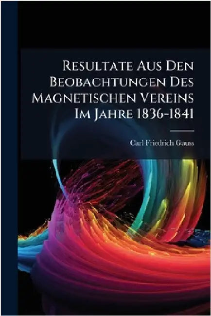 Resultate Aus Den Beobachtungen Des Magnetischen Vereins Im Jahre 1836-1841 by Gauss, Carl Friedrich