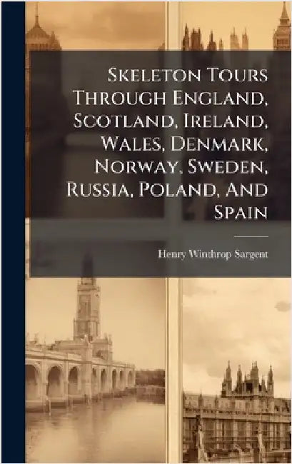 Skeleton Tours Through England, Scotland, Ireland, Wales, Denmark, Norway, Sweden, Russia, Poland, And Spain by Sargent, Henry Winthrop