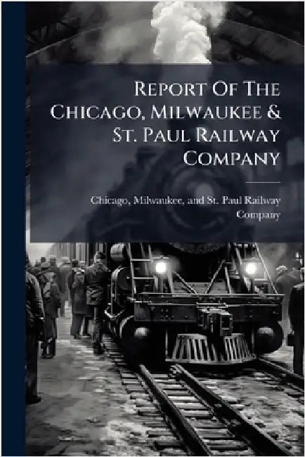 Report Of The Chicago, Milwaukee & St. Paul Railway Company by Chicago, Milwaukee And St Paul Rail