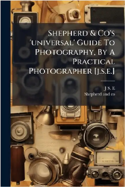 Shepherd & Co's 'universal' Guide To Photography, By A Practical Photographer [j.s.e.] by E, J. S.