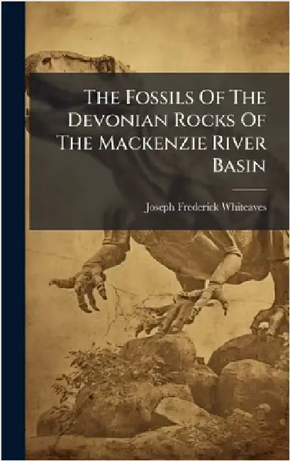 The Fossils Of The Devonian Rocks Of The Mackenzie River Basin by Whiteaves, Joseph Frederick