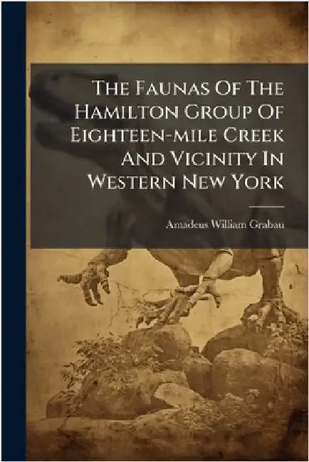 The Faunas Of The Hamilton Group Of Eighteen-mile Creek And Vicinity In Western New York by Grabau, Amadeus William