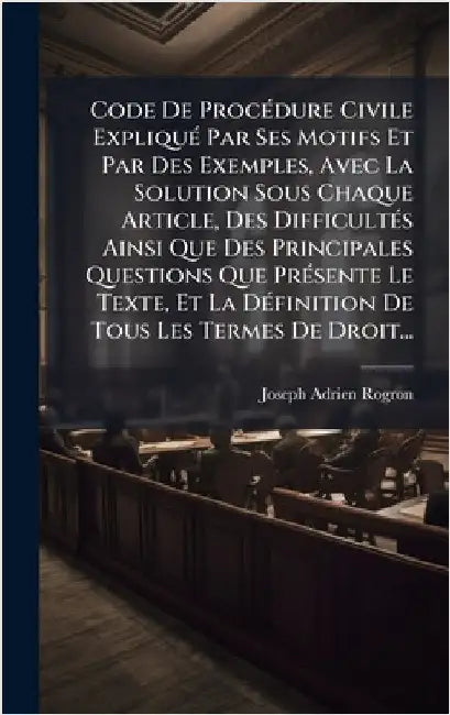 Code De ProcÃ(c)dure Civile ExpliquÃ(c) Par Ses Motifs Et Par Des Exemples, Avec La Solution Sous Chaque Article, Des DifficultÃ(c)s Ainsi Que Des Pri by Rogron, Joseph Adrien