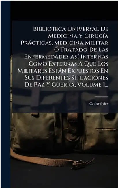 Biblioteca Universal De Medicina Y CirugÃ-a Pràcticas, Medicina Militar Ã" Tratado De Las Enfermedades AsÃ- Internas Como Externas A Que Los Militares by (Doctor )., Colombier