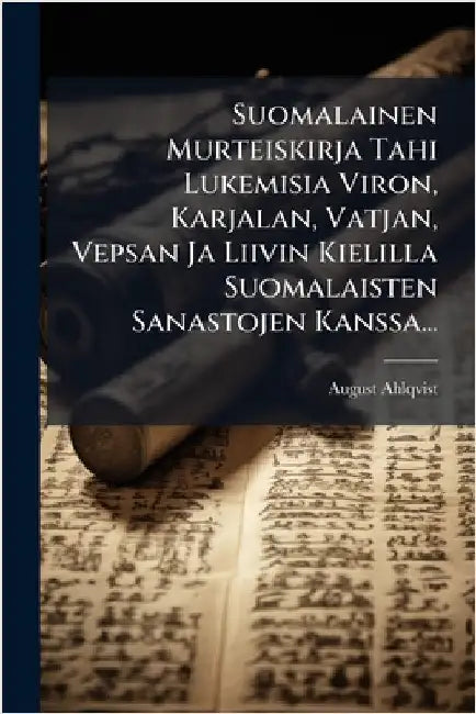 Suomalainen Murteiskirja Tahi Lukemisia Viron, Karjalan, Vatjan, Vepsan Ja Liivin Kielilla Suomalaisten Sanastojen Kanssa... by Ahlqvist, August