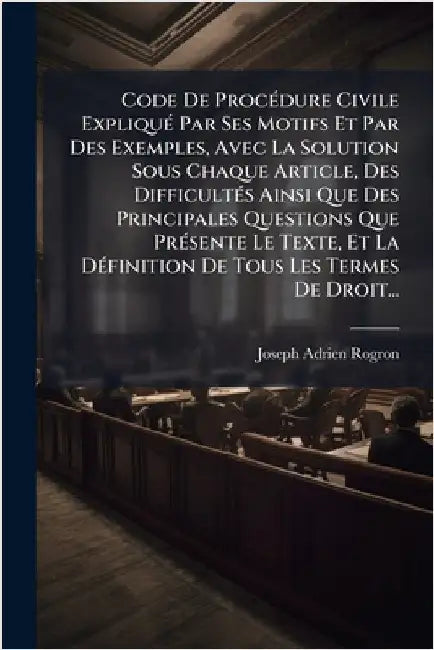 Code De ProcÃ(c)dure Civile ExpliquÃ(c) Par Ses Motifs Et Par Des Exemples, Avec La Solution Sous Chaque Article, Des DifficultÃ(c)s Ainsi Que Des Pri by Rogron, Joseph Adrien