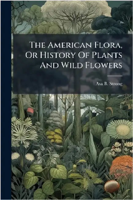 The American Flora, Or History Of Plants And Wild Flowers by Strong, Asa B.