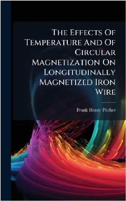 The Effects Of Temperature And Of Circular Magnetization On Longitudinally Magnetized Iron Wire by Pitcher, Frank Henry