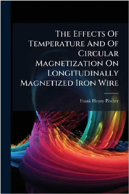 The Effects Of Temperature And Of Circular Magnetization On Longitudinally Magnetized Iron Wire by Pitcher, Frank Henry