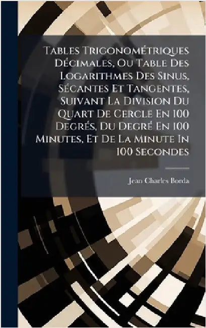 Tables TrigonomÃ(c)triques DÃ(c)cimales, Ou Table Des Logarithmes Des Sinus, SÃ(c)cantes Et Tangentes, Suivant La Division Du Quart De Cercle En 100 D by Borda, Jean Charles