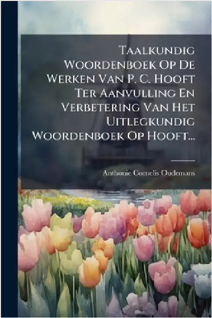 Taalkundig Woordenboek Op De Werken Van P. C. Hooft Ter Aanvulling En Verbetering Van Het Uitlegkundig Woordenboek Op Hooft... by Oudemans, Anthonie Cornelis