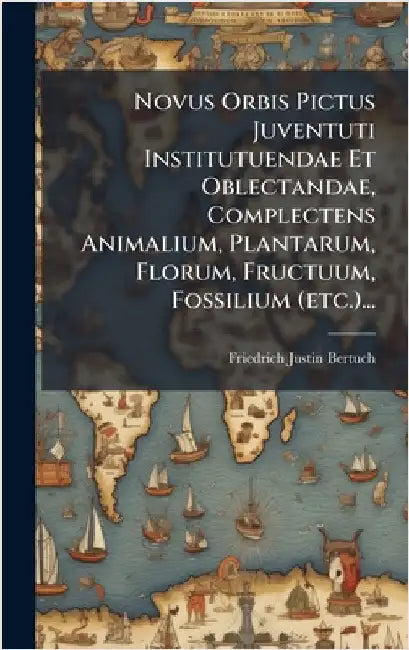 Novus Orbis Pictus Juventuti Institutuendae Et Oblectandae, Complectens Animalium, Plantarum, Florum, Fructuum, Fossilium (etc.)... by Bertuch, Friedrich Justin