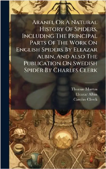 Aranei, Or A Natural History Of Spiders, Including The Principal Parts Of The Work On English Spiders By Eleazar Albin, And Also The Publication On Sw by Martyn, Thomas