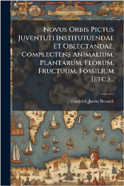 Novus Orbis Pictus Juventuti Institutuendae Et Oblectandae, Complectens Animalium, Plantarum, Florum, Fructuum, Fossilium (etc.)... by Bertuch, Friedrich Justin
