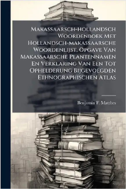 Makassaarsch-hollandsch Woordenboek Met Hollandsch-makassaarsche Woordenlijst, Opgave Van Makassaarsche Plantennamen En Verklaring Van Een Tot Ophelde by Matthes, Benjamin F.