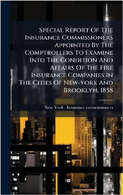 Special Report Of The Insurance Commissioners Appointed By The Comptrollers To Examine Into The Condition And Affairs Of The Fire Insurance Companies by New York (State) Insurance Commissio