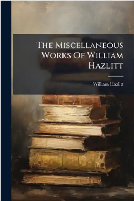 The Miscellaneous Works Of William Hazlitt by Hazlitt, William