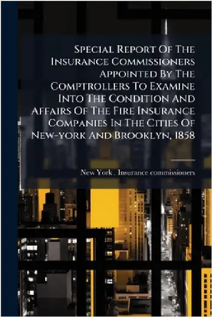 Special Report Of The Insurance Commissioners Appointed By The Comptrollers To Examine Into The Condition And Affairs Of The Fire Insurance Companies by New York (State) Insurance Commissio