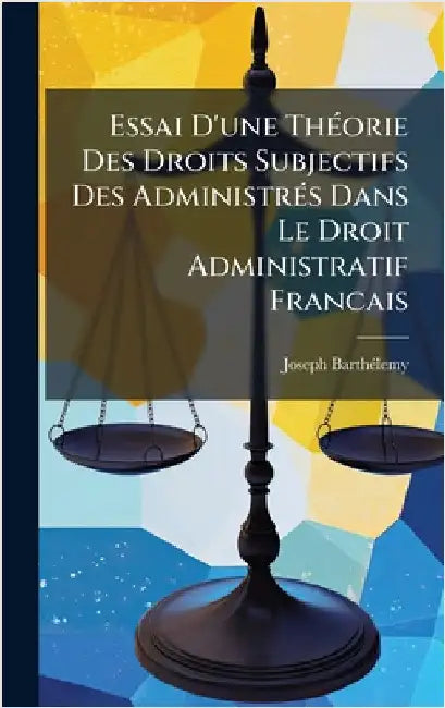 Essai D'une ThÃ(c)orie Des Droits Subjectifs Des AdministrÃ(c)s Dans Le Droit Administratif Francais by Barthã(c)Lemy, Joseph