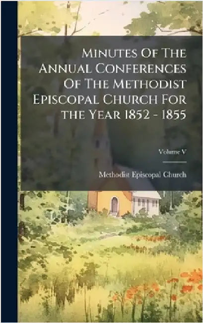 Minutes Of The Annual Conferences Of The Methodist Episcopal Church For the Year 1852 - 1855 by Church, Methodist Episcopal