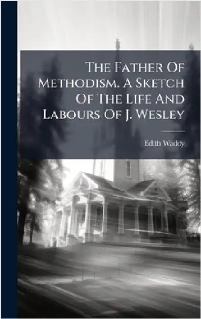 The Father Of Methodism. A Sketch Of The Life And Labours Of J. Wesley by Waddy, Edith