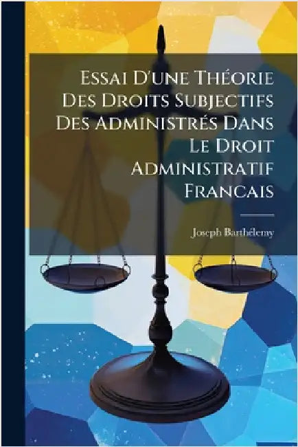 Essai D'une ThÃ(c)orie Des Droits Subjectifs Des AdministrÃ(c)s Dans Le Droit Administratif Francais by Barthã(c)Lemy, Joseph