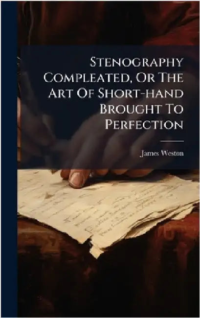 Stenography Compleated, Or The Art Of Short-hand Brought To Perfection by (Stenographer )., James Weston