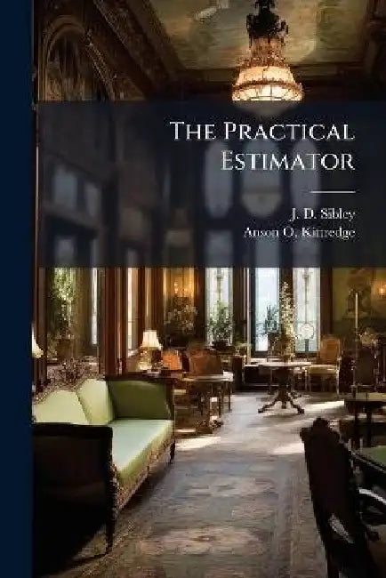 The Practical Estimator by J. D. Sibley, Anson O Kittredge