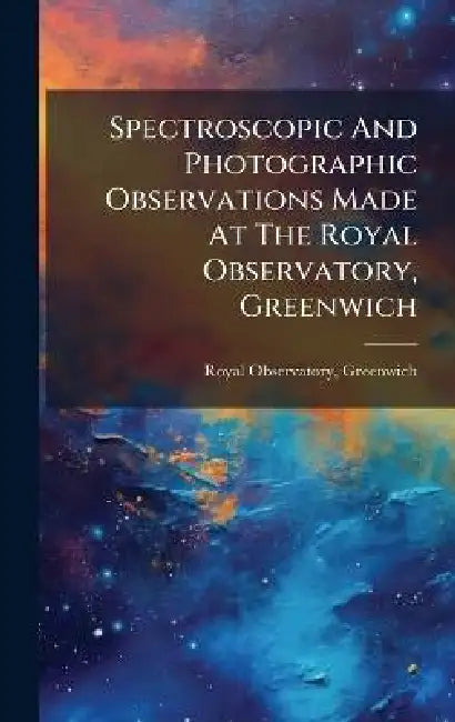 Spectroscopic And Photographic Observations Made At The Royal Observatory, Greenwich by Royal Observatory Greenwich