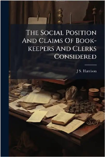The Social Position And Claims Of Book-keepers And Clerks Considered by J. S. Harrison