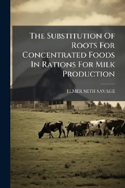 The Substitution Of Roots For Concentrated Foods In Rations For Milk Production by Elmer Seth Savage