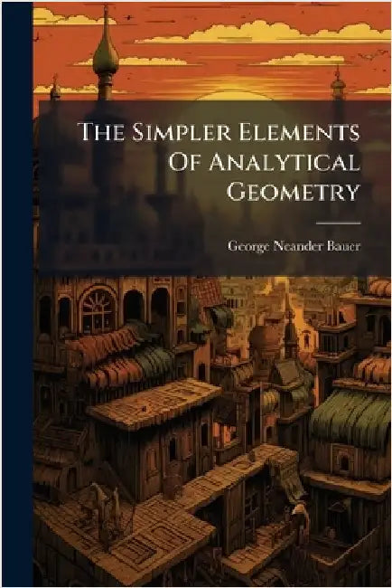 The Simpler Elements Of Analytical Geometry by Bauer, George Neander