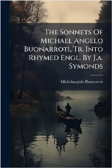 The Sonnets Of Michael Angelo Buonarroti, Tr. Into Rhymed Engl. By J.a. Symonds by Buonarroti, Michelangiolo