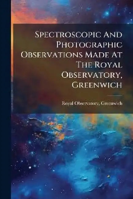 Spectroscopic And Photographic Observations Made At The Royal Observatory, Greenwich by Royal Observatory Greenwich