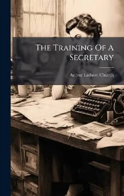 The Training Of A Secretary by Arthur Latham Church