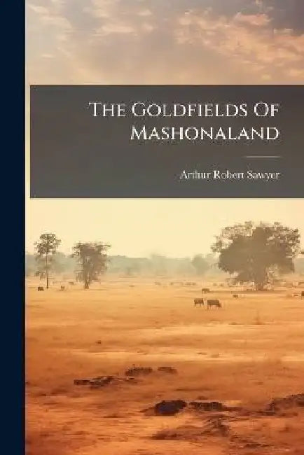 The Goldfields Of Mashonaland by Arthur Robert Sawyer