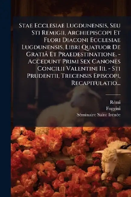 Stae Ecclesiae Lugdunensis, Seu Sti Remigii, Archiepiscopi Et Flori Diaconi Ecclesiae Lugdunensis, Libri Quatuor De Gratiâ Et Praedestinatione. - Acce by Rã(c)Mi, Foggini, Sã(c)Minaire Saint-Irã(c)Nã(c)E