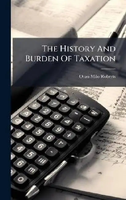The History And Burden Of Taxation by Oran Milo Roberts