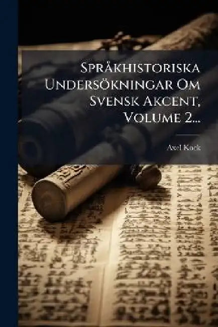SprÃ khistoriska Undersökningar Om Svensk Akcent, Volume 2... by Axel Kock