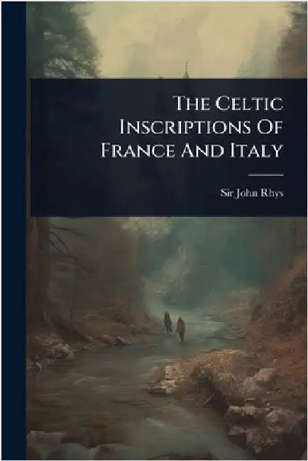 The Celtic Inscriptions Of France And Italy by Rhys, John