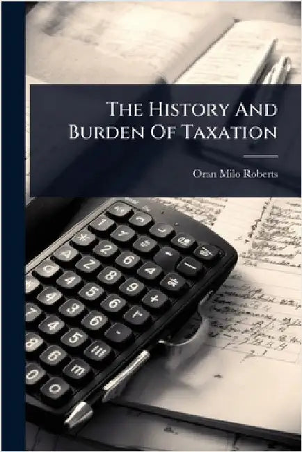 The History And Burden Of Taxation by Oran Milo Roberts