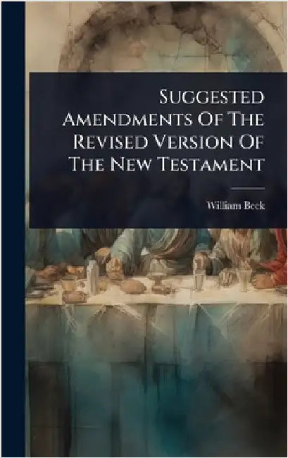 Suggested Amendments Of The Revised Version Of The New Testament by Beck, William