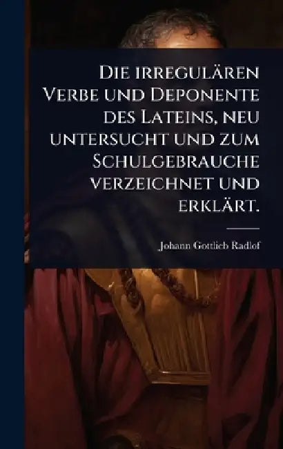 Die irregulären Verbe und Deponente des Lateins, neu untersucht und zum Schulgebrauche verzeichnet und erklärt. by Johann Gottlieb Radlof
