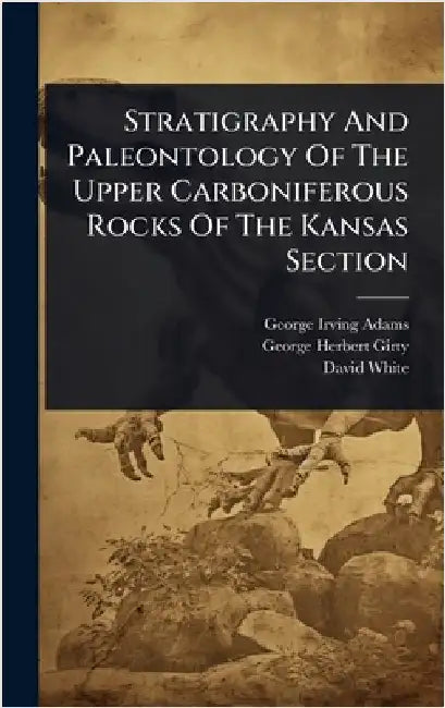 Stratigraphy And Paleontology Of The Upper Carboniferous Rocks Of The Kansas Section by Adams, George Irving