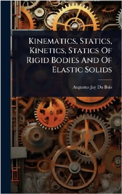 Kinematics, Statics, Kinetics, Statics Of Rigid Bodies And Of Elastic Solids by Augustus Jay Du Bois