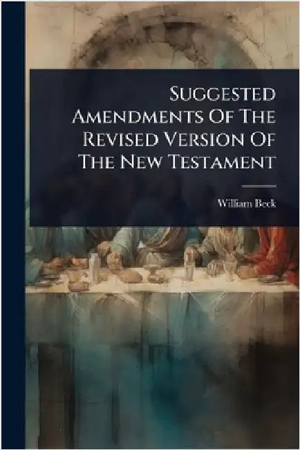Suggested Amendments Of The Revised Version Of The New Testament by Beck, William