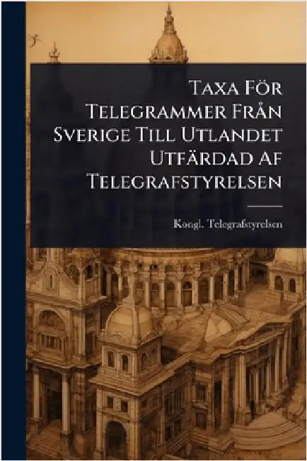 Taxa För Telegrammer FrÃ n Sverige Till Utlandet Utfärdad Af Telegrafstyrelsen by Kongl Telegrafstyrelsen