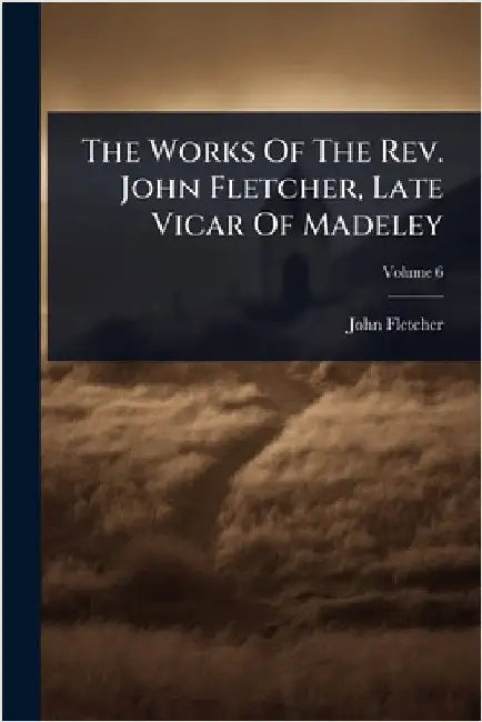 The Works Of The Rev. John Fletcher, Late Vicar Of Madeley by Fletcher, John