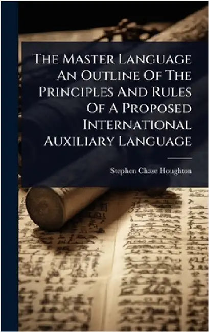The Master Language An Outline Of The Principles And Rules Of A Proposed International Auxiliary Language by Houghton, Stephen Chase